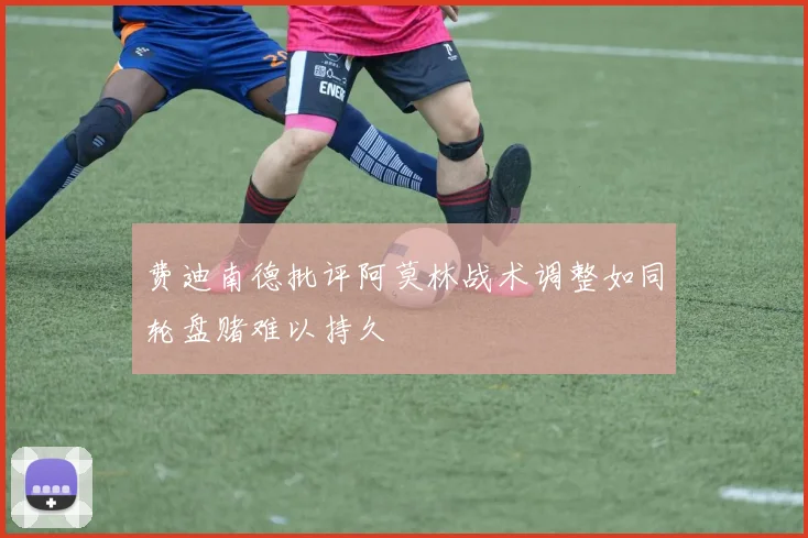 费迪南德批评阿莫林战术调整如同轮盘赌难以持久