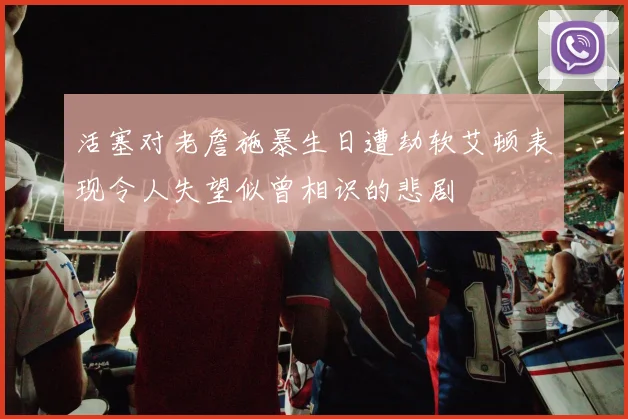 活塞对老詹施暴生日遭劫软艾顿表现令人失望似曾相识的悲剧