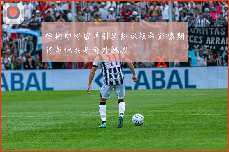徐彬即将留洋引发热议杨希彭啸期待与他共赴海外挑战