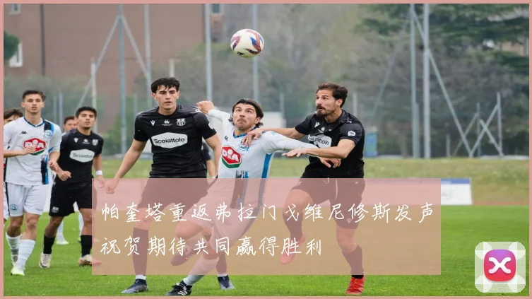 帕奎塔重返弗拉门戈维尼修斯发声祝贺期待共同赢得胜利