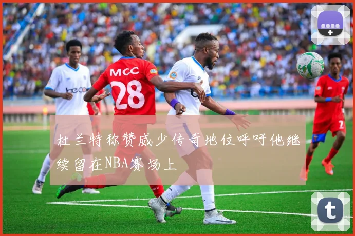 杜兰特称赞威少传奇地位呼吁他继续留在NBA赛场上