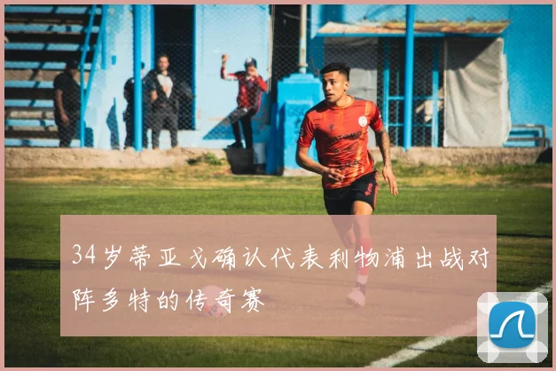 34岁蒂亚戈确认代表利物浦出战对阵多特的传奇赛