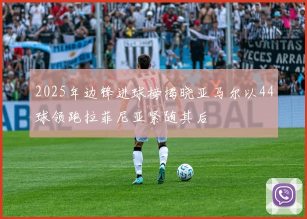 2025年边锋进球榜揭晓亚马尔以44球领跑拉菲尼亚紧随其后