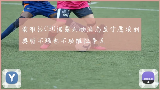 前维拉CEO揭露利物浦态度宁愿埃利奥特不踢也不助维拉争五