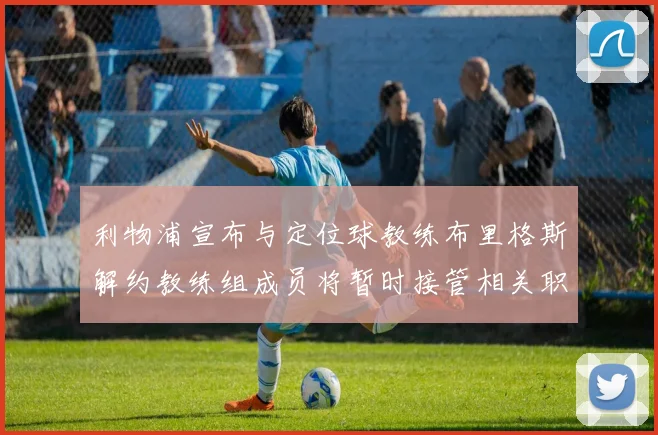 利物浦宣布与定位球教练布里格斯解约教练组成员将暂时接管相关职责