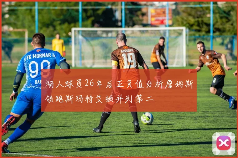 湖人球员26年后正负值分析詹姆斯领跑斯玛特艾顿并列第二