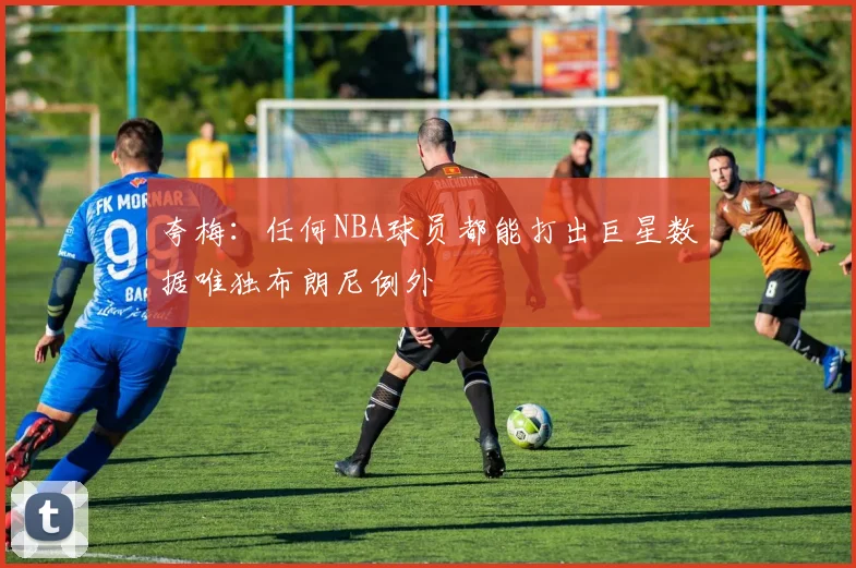 夸梅：任何NBA球员都能打出巨星数据唯独布朗尼例外