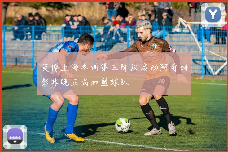 英博上海冬训第三阶段启动阿奇姆彭昨晚正式加盟球队