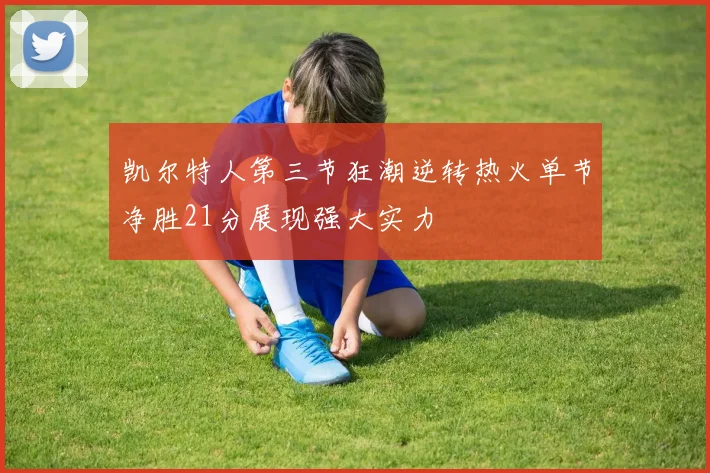 凯尔特人第三节狂潮逆转热火单节净胜21分展现强大实力