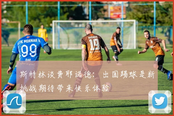 斯特林谈费耶诺德：出国踢球是新挑战期待带来快乐体验