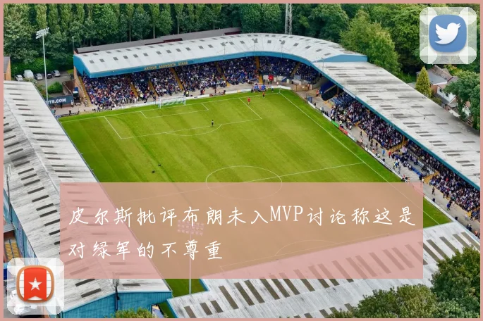 皮尔斯批评布朗未入MVP讨论称这是对绿军的不尊重