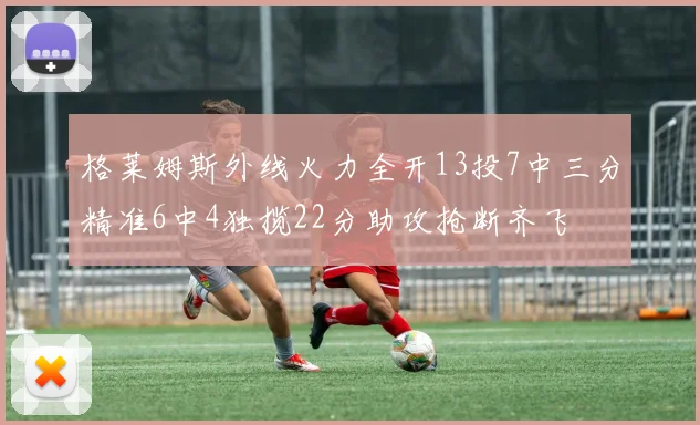格莱姆斯外线火力全开13投7中三分精准6中4独揽22分助攻抢断齐飞