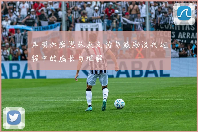 库明加感恩队友支持与鼓励谈判过程中的成长与理解