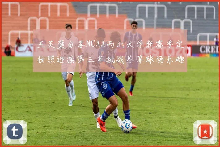 王芙蕖分享NCAA西北大学新赛季定妆照迎接第三年挑战尽享球场乐趣