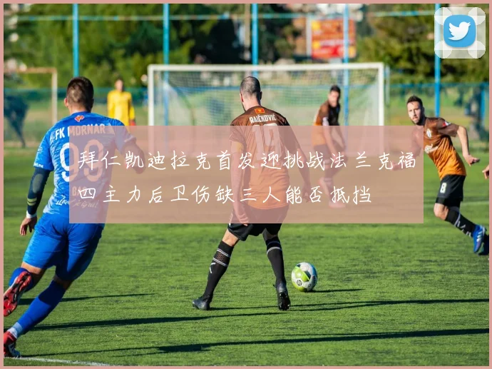 拜仁凯迪拉克首发迎挑战法兰克福四主力后卫伤缺三人能否抵挡