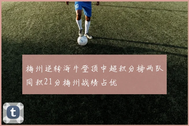 梅州逆转海牛登顶中超积分榜两队同积21分梅州战绩占优