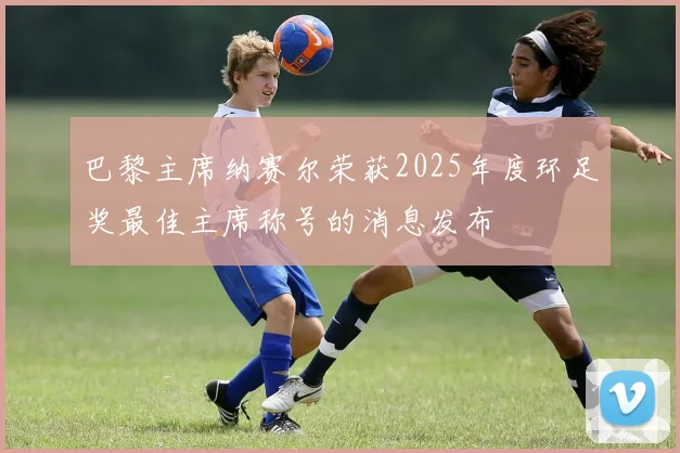 巴黎主席纳赛尔荣获2025年度环足奖最佳主席称号的消息发布