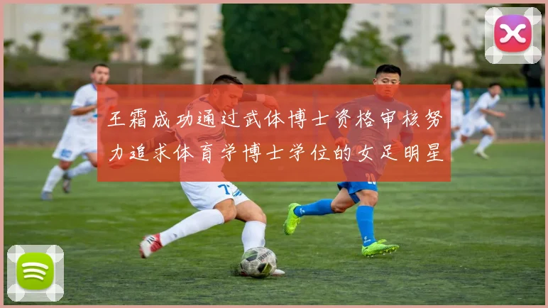 王霜成功通过武体博士资格审核努力追求体育学博士学位的女足明星